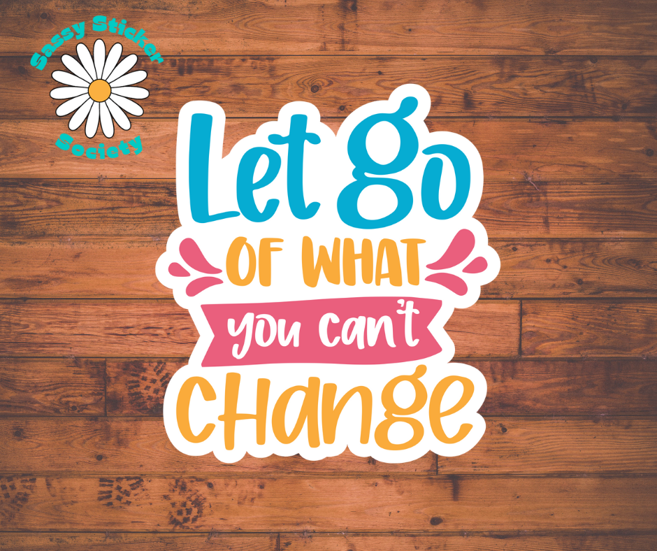 Let Go Of What You Can't Change